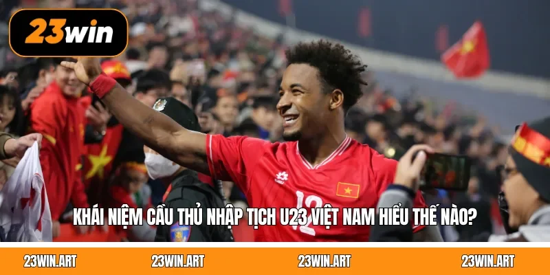 Khái niệm cầu thủ nhập tịch U23 Việt Nam hiểu thế nào?