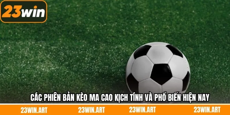 Các phiên bản kèo ma cao kịch tính và phổ biến hiện nay